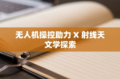 无人机操控助力 X 射线天文学探索