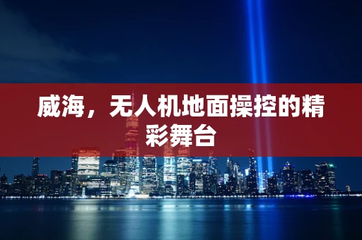威海，无人机地面操控的精彩舞台