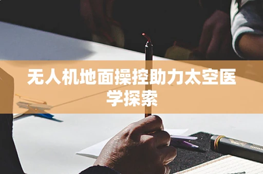 无人机地面操控助力太空医学探索