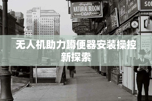 无人机助力蹲便器安装操控新探索