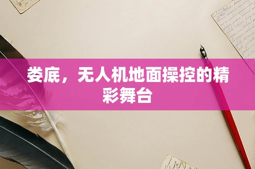 娄底，无人机地面操控的精彩舞台