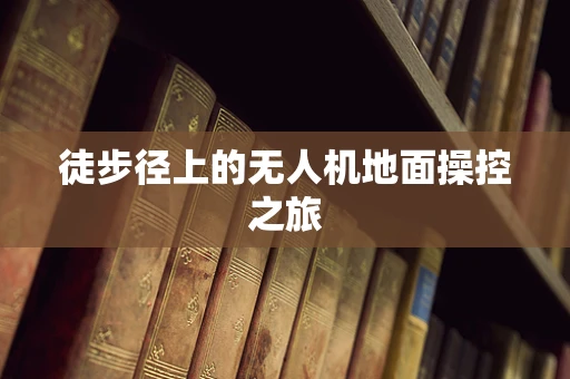 徒步径上的无人机地面操控之旅