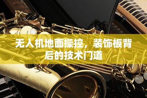 无人机地面操控，装饰板背后的技术门道