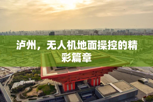 泸州，无人机地面操控的精彩篇章