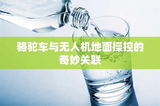 骆驼车与无人机地面操控的奇妙关联