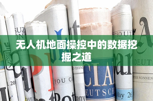 无人机地面操控中的数据挖掘之道