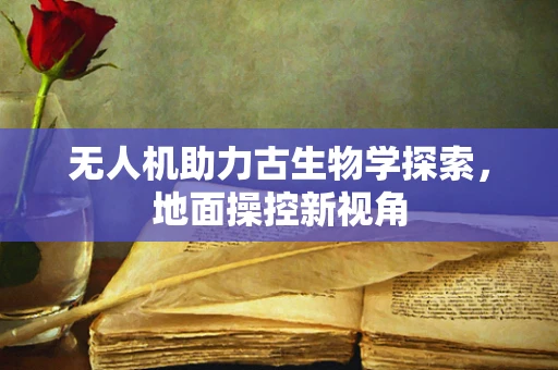 无人机助力古生物学探索，地面操控新视角