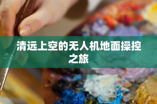 清远上空的无人机地面操控之旅
