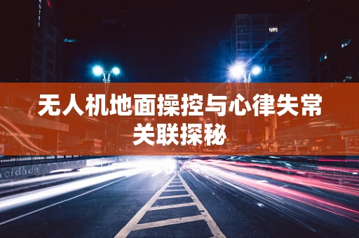 无人机地面操控与心律失常关联探秘