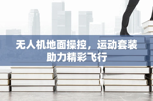 无人机地面操控，运动套装助力精彩飞行