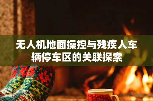 无人机地面操控与残疾人车辆停车区的关联探索