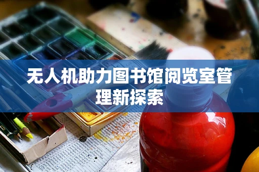 无人机助力图书馆阅览室管理新探索