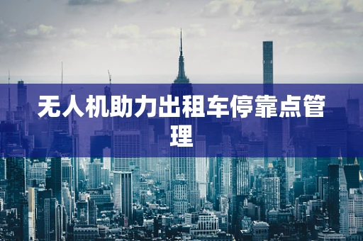 无人机助力出租车停靠点管理
