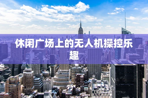休闲广场上的无人机操控乐趣