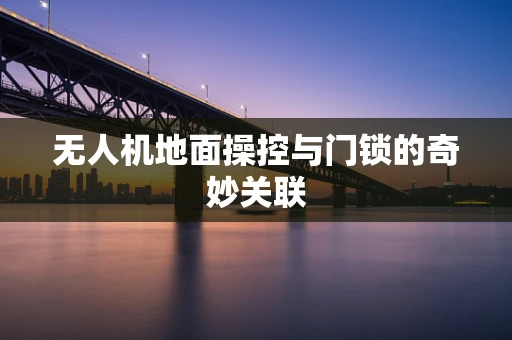无人机地面操控与门锁的奇妙关联
