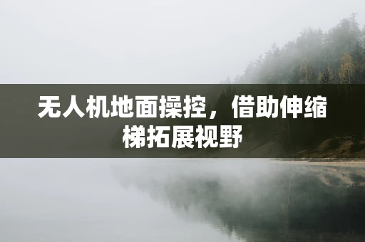 无人机地面操控，借助伸缩梯拓展视野
