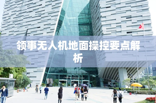 领事无人机地面操控要点解析