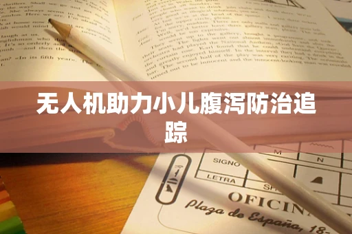 无人机助力小儿腹泻防治追踪