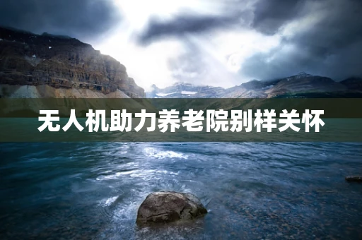 无人机助力养老院别样关怀