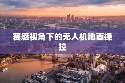 赛艇视角下的无人机地面操控
