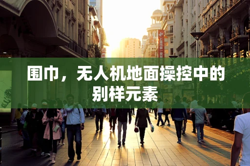 围巾，无人机地面操控中的别样元素