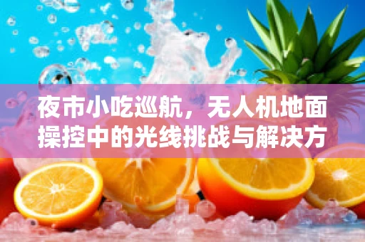 夜市小吃巡航，无人机地面操控中的光线挑战与解决方案
