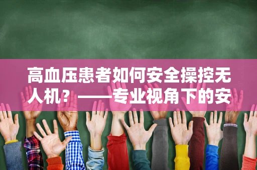 高血压患者如何安全操控无人机？——专业视角下的安全考量