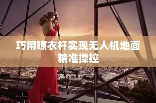巧用晾衣杆实现无人机地面精准操控