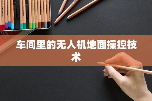 车间里的无人机地面操控技术