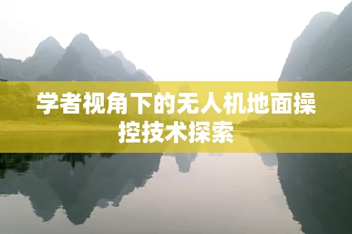 学者视角下的无人机地面操控技术探索