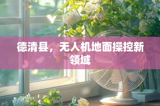 德清县，无人机地面操控新领域