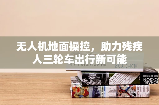 无人机地面操控，助力残疾人三轮车出行新可能