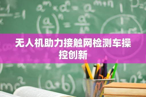 无人机助力接触网检测车操控创新