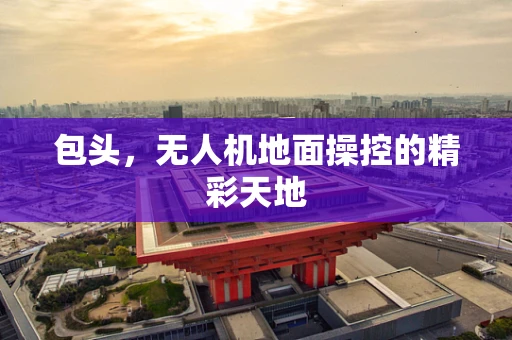 包头，无人机地面操控的精彩天地