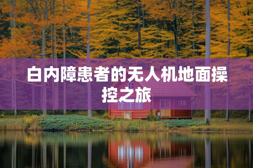 白内障患者的无人机地面操控之旅