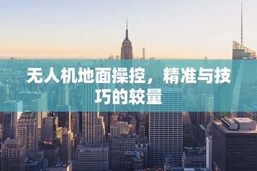 无人机地面操控，精准与技巧的较量