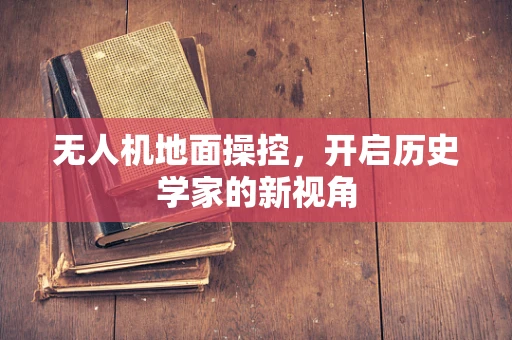 无人机地面操控，开启历史学家的新视角
