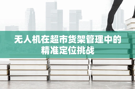 无人机在超市货架管理中的精准定位挑战