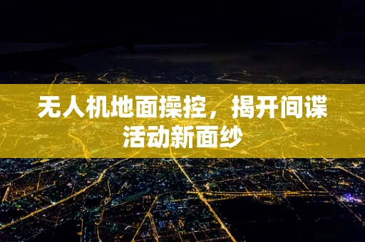无人机地面操控，揭开间谍活动新面纱