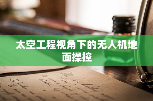 太空工程视角下的无人机地面操控