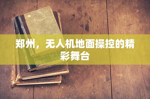 郑州，无人机地面操控的精彩舞台
