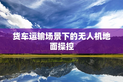 货车运输场景下的无人机地面操控