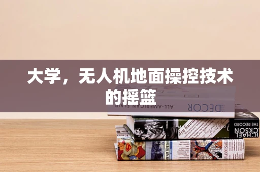 大学，无人机地面操控技术的摇篮