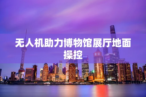 无人机助力博物馆展厅地面操控