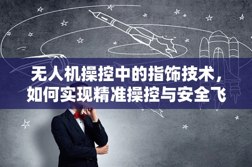 无人机操控中的指饰技术，如何实现精准操控与安全飞行？