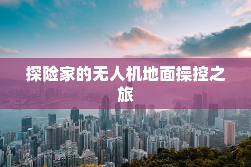 探险家的无人机地面操控之旅