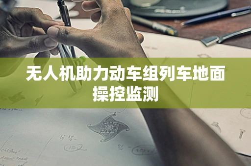 无人机助力动车组列车地面操控监测