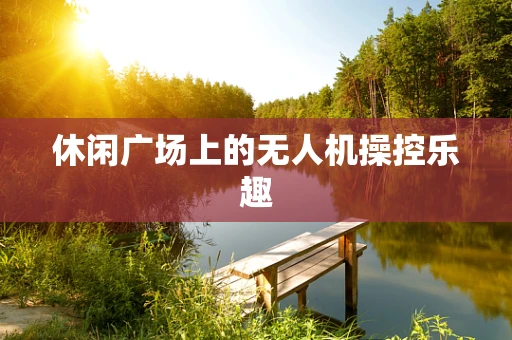 休闲广场上的无人机操控乐趣