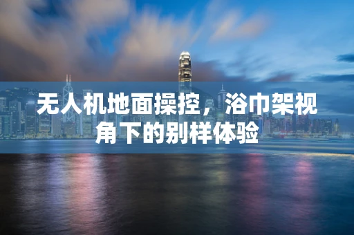 无人机地面操控，浴巾架视角下的别样体验