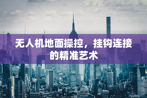 无人机地面操控，挂钩连接的精准艺术